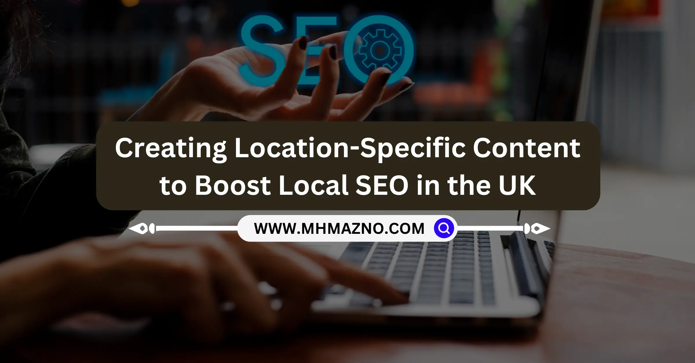 Creating Location-Specific Content to Boost Local SEO in the UK